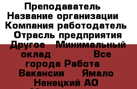 Преподаватель › Название организации ­ Компания-работодатель › Отрасль предприятия ­ Другое › Минимальный оклад ­ 18 000 - Все города Работа » Вакансии   . Ямало-Ненецкий АО,Муравленко г.